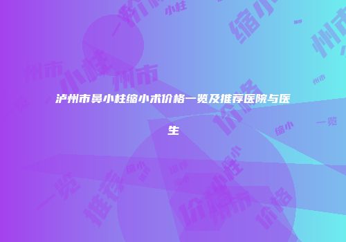 泸州市鼻小柱缩小术价格一览及推荐医院与医生