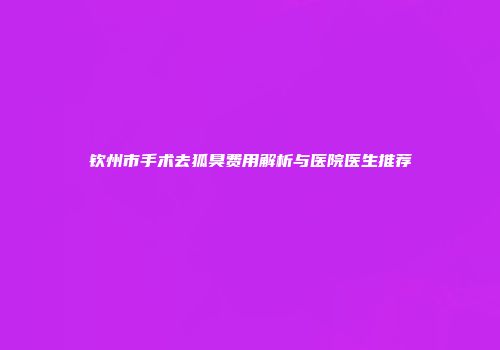 钦州市手术去狐臭费用解析与医院医生推荐