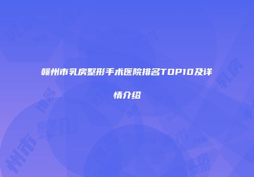 赣州市乳房整形手术医院排名TOP10及详情介绍