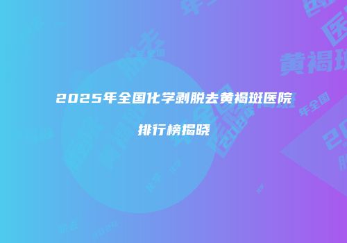 2025年全国化学剥脱去黄褐斑医院排行榜揭晓