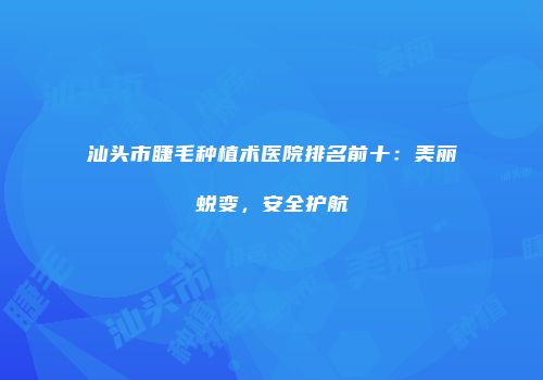 汕头市睫毛种植术医院排名前十：美丽蜕变，安全护航