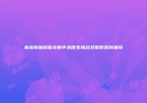本溪市玻尿酸丰胸手术医生排名及整形医院推荐