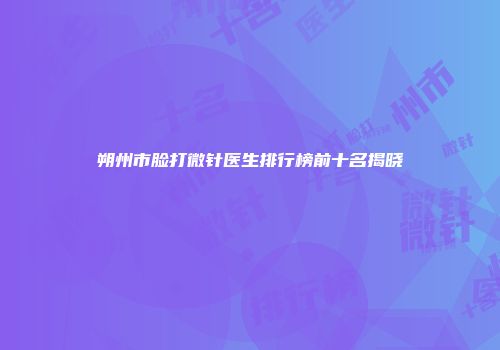 朔州市脸打微针医生排行榜前十名揭晓