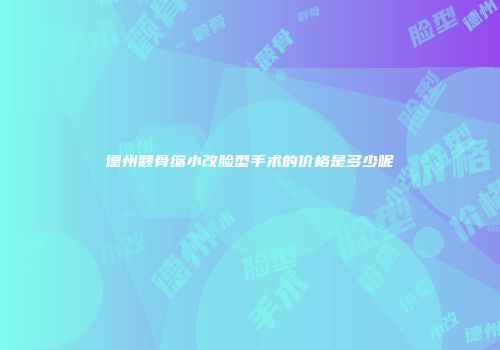 德州颧骨缩小改脸型手术的价格是多少呢