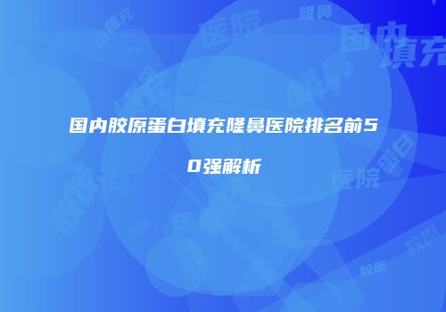 国内胶原蛋白填充隆鼻医院排名前50强解析