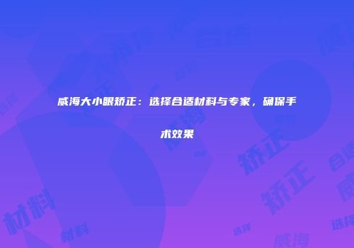 威海大小眼矫正：选择合适材料与专家，确保手术效果