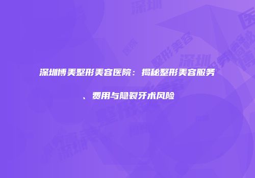 深圳博美整形美容医院：揭秘整形美容服务、费用与隐裂牙术风险