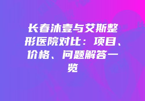 长春沐壹与艾斯整形医院对比：项目、价格、问题解答一览
