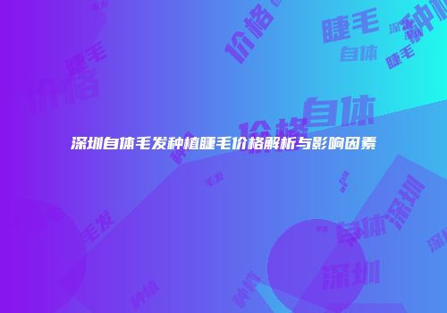 深圳自体毛发种植睫毛价格解析与影响因素