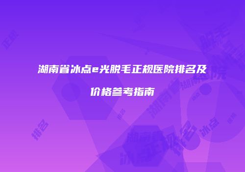 湖南省冰点e光脱毛正规医院排名及价格参考指南