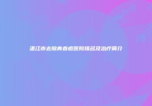湛江市去除青春痘医院排名及治疗简介