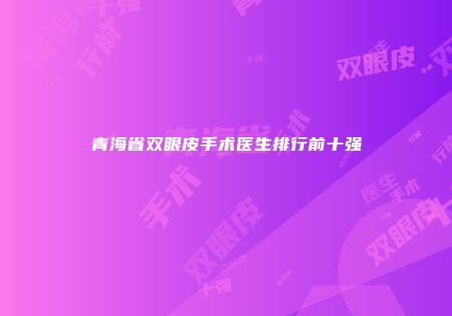 青海省双眼皮手术医生排行前十强