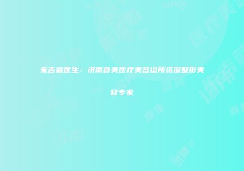 朱吉菊医生：济南首美医疗美容诊所资深整形美容专家