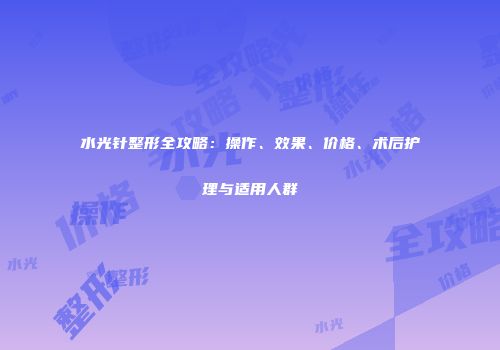 水光针整形全攻略：操作、效果、价格、术后护理与适用人群