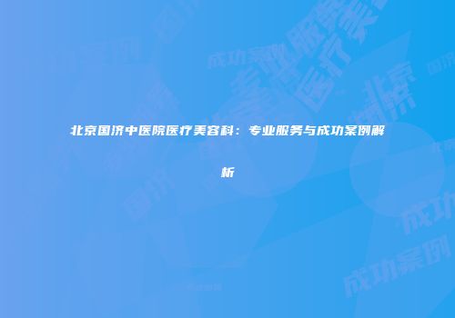 北京国济中医院医疗美容科：专业服务与成功案例解析