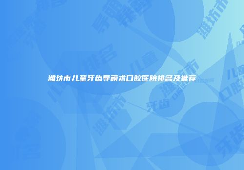 潍坊市儿童牙齿导萌术口腔医院排名及推荐