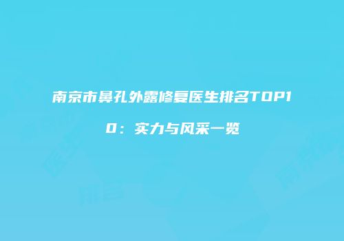 南京市鼻孔外露修复医生排名TOP10：实力与风采一览