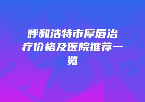 呼和浩特市厚唇治疗价格及医院推荐一览
