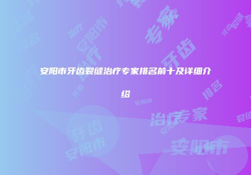 安阳市牙齿裂缝治疗专家排名前十及详细介绍