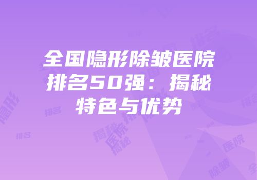 全国隐形除皱医院排名50强：揭秘特色与优势