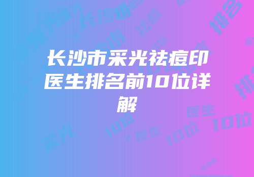 长沙市采光祛痘印医生排名前10位详解