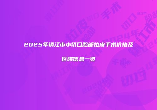2025年镇江市小切口脸部拉皮手术价格及医院信息一览