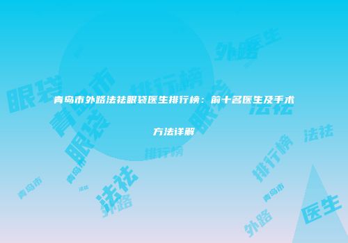 青岛市外路法祛眼袋医生排行榜：前十名医生及手术方法详解