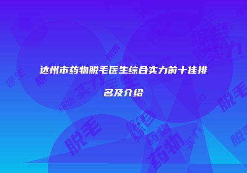 达州市药物脱毛医生综合实力前十佳排名及介绍