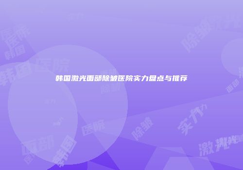 韩国激光面部除皱医院实力盘点与推荐