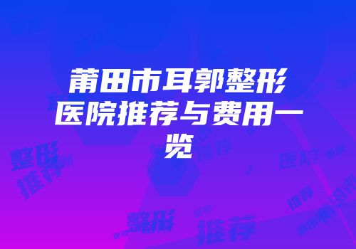 莆田市耳郭整形医院推荐与费用一览