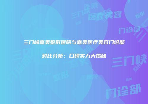 三门峡嘉美整形医院与嘉美医疗美容门诊部对比分析：口碑实力大揭秘
