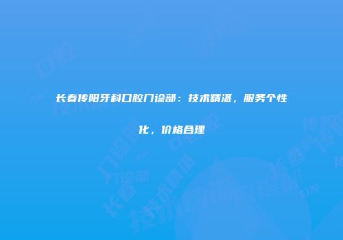 长春传阳牙科口腔门诊部：技术精湛，服务个性化，价格合理
