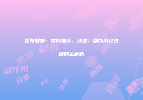 岳阳磨皱：材料选择、效果、副作用及恢复期全解析