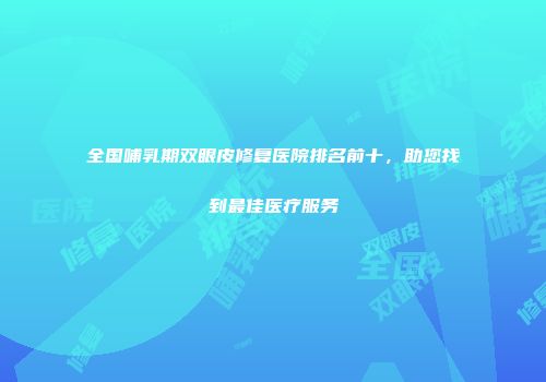 全国哺乳期双眼皮修复医院排名前十，助您找到最佳医疗服务