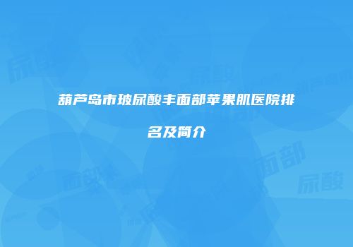 葫芦岛市玻尿酸丰面部苹果肌医院排名及简介