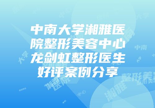 中南大学湘雅医院整形美容中心龙剑虹整形医生好评案例分享