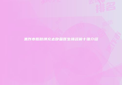 焦作市脂肪填充去卧蚕医生排名前十强介绍