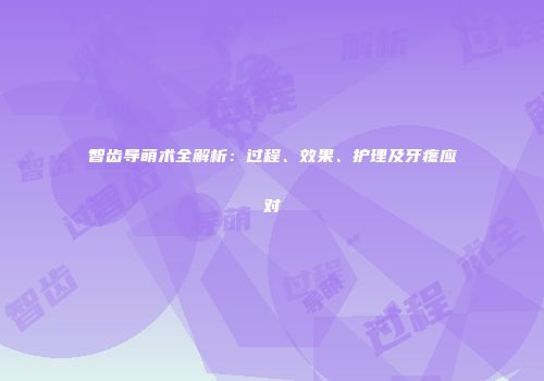 智齿导萌术全解析：过程、效果、护理及牙疼应对