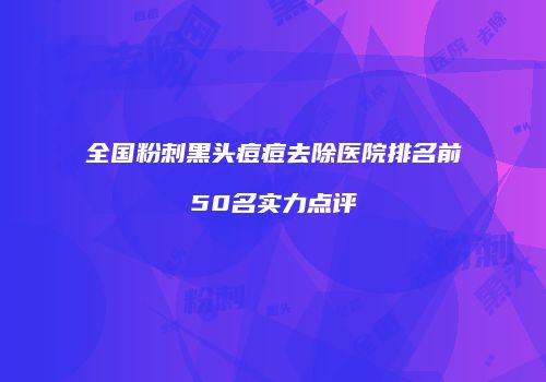 全国粉刺黑头痘痘去除医院排名前50名实力点评