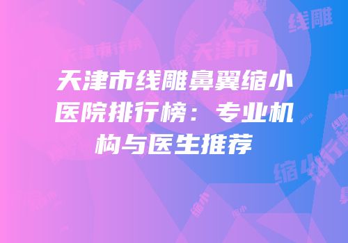 天津市线雕鼻翼缩小医院排行榜：专业机构与医生推荐