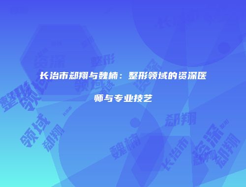 长治市郄翔与魏楠：整形领域的资深医师与专业技艺