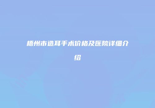 梧州市造耳手术价格及医院详细介绍