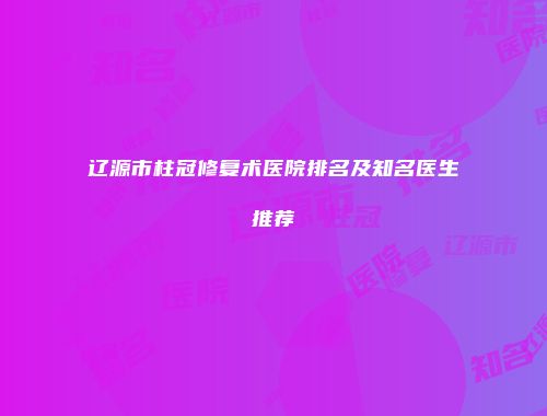 辽源市柱冠修复术医院排名及知名医生推荐