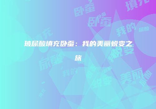 玻尿酸填充卧蚕：我的美丽蜕变之旅
