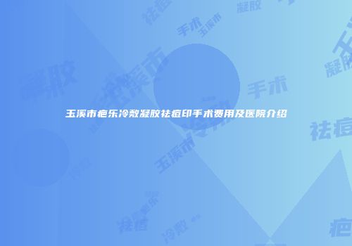 玉溪市疤乐冷敷凝胶祛痘印手术费用及医院介绍