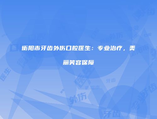 衡阳市牙齿外伤口腔医生：专业治疗，美丽笑容保障