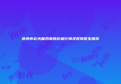 滨州市彩光复合嫩肤价格行情及医院医生推荐