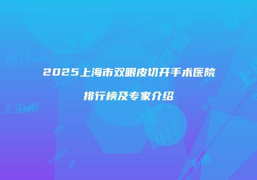 2025上海市双眼皮切开手术医院排行榜及专家介绍