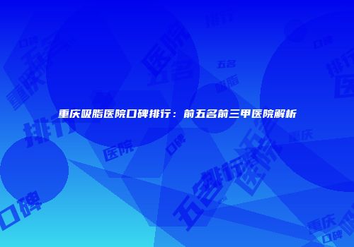 重庆吸脂医院口碑排行：前五名前三甲医院解析