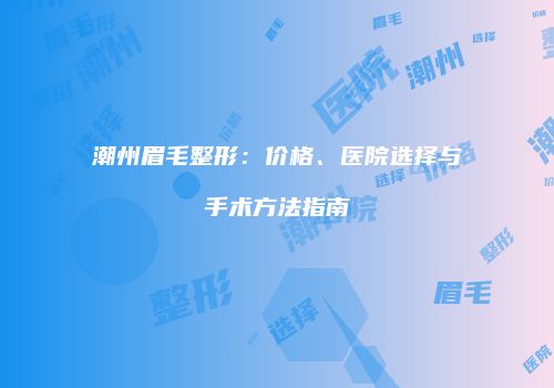 潮州眉毛整形：价格、医院选择与手术方法指南